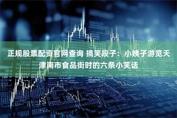 正规股票配资官网查询 搞笑段子：小姨子游览天津南市食品街时的六条小笑话