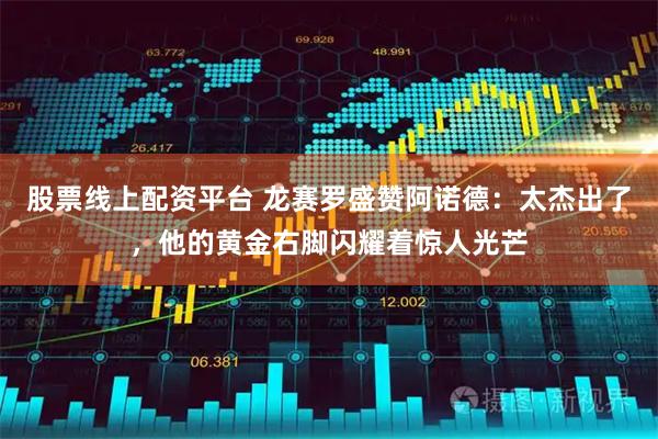 股票线上配资平台 龙赛罗盛赞阿诺德：太杰出了，他的黄金右脚闪耀着惊人光芒