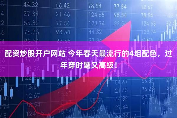 配资炒股开户网站 今年春天最流行的4组配色，过年穿时髦又高级！