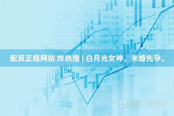 配资正规网站 炸热搜 | 白月光女神，未婚先孕。