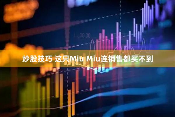 炒股技巧 这只Miu Miu连销售都买不到