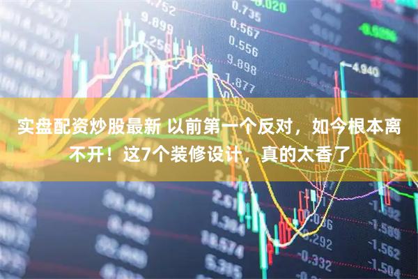 实盘配资炒股最新 以前第一个反对，如今根本离不开！这7个装修设计，真的太香了