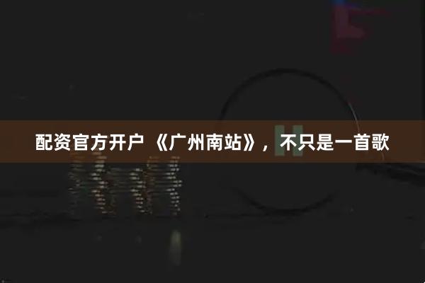 配资官方开户 《广州南站》，不只是一首歌