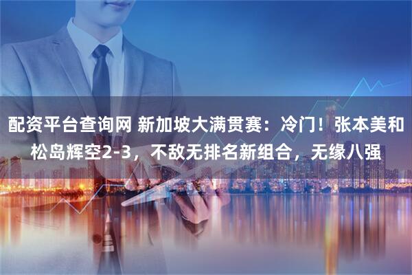 配资平台查询网 新加坡大满贯赛：冷门！张本美和松岛辉空2-3，不敌无排名新组合，无缘八强