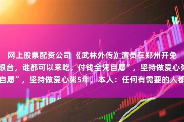 网上股票配资公司 《武林外传》演员在郑州开免费自助餐厅，“没有收银台，谁都可以来吃，付钱全凭自愿”，坚持做爱心粥5年，本人：任何有需要的人都能来