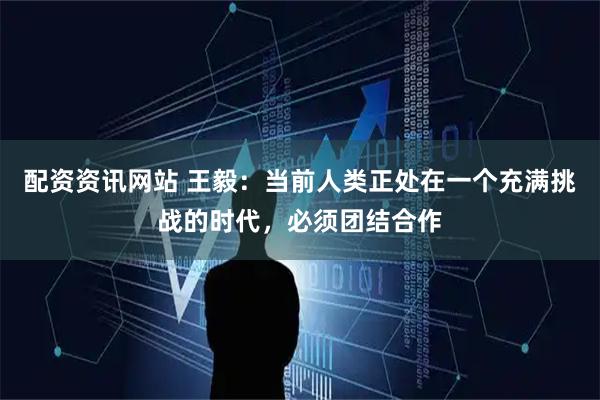 配资资讯网站 王毅：当前人类正处在一个充满挑战的时代，必须团结合作