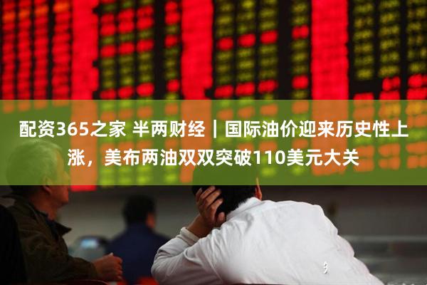 配资365之家 半两财经｜国际油价迎来历史性上涨，美布两油双双突破110美元大关