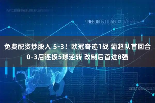 免费配资炒股入 5-3！欧冠奇迹1战 葡超队首回合0-3后连扳5球逆转 改制后首进8强