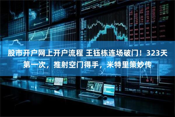 股市开户网上开户流程 王钰栋连场破门！323天第一次，推射空门得手，米特里策妙传