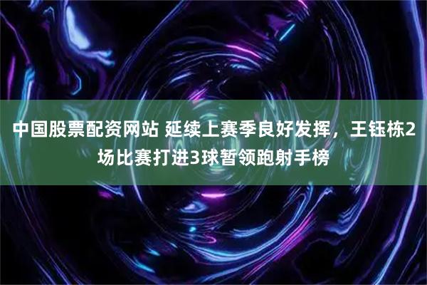 中国股票配资网站 延续上赛季良好发挥，王钰栋2场比赛打进3球暂领跑射手榜