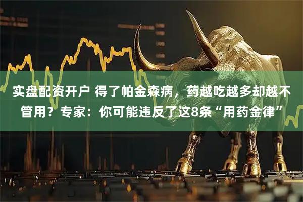 实盘配资开户 得了帕金森病，药越吃越多却越不管用？专家：你可能违反了这8条“用药金律”