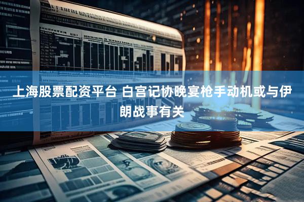 上海股票配资平台 白宫记协晚宴枪手动机或与伊朗战事有关